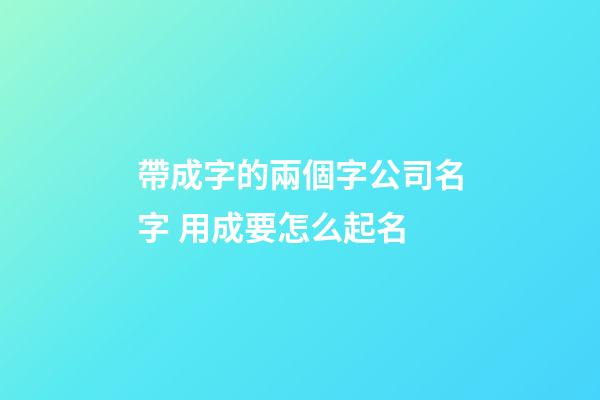 帶成字的兩個字公司名字 用成要怎么起名-第1張-公司起名-玄機派